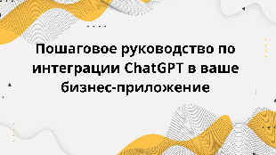 Пошаговое руководство по интеграции ChatGPT в ваше бизнес-приложение