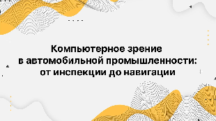 Компьютерное зрение в автомобильной промышленности: от инспекции до навигации