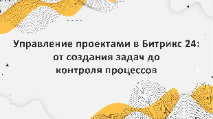 Управление проектами в Битрикс 24: от создания задач до контроля процессов