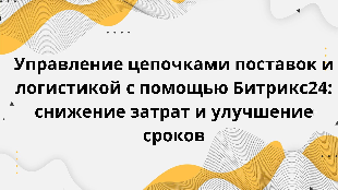 Управление цепочками поставок и логистикой с помощью Битрикс24: снижение затрат и улучшение сроков