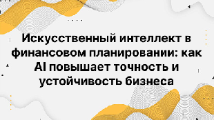 Искусственный интеллект в финансовом планировании: как AI повышает точность и устойчивость бизнеса