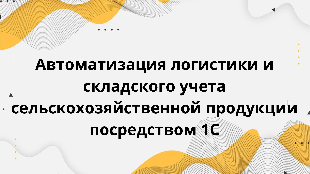  Автоматизация логистики и складского учета сельскохозяйственной продукции посредством 1С