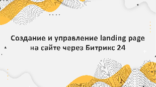 Создание и управление landing page на сайте через Битрикс 24