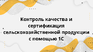 C Контроль качества и сертификация сельскохозяйственной продукции с помощью 1С