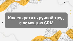 Как сократить ручной труд с помощью CRM