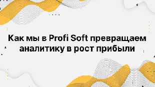 Как мы в Profi Soft превращаем аналитику в рост прибыли