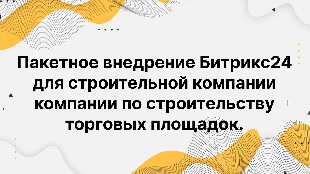 Пакетное внедрение Битрикс24 для строительной компании компании по строительству торговых площадок.
