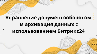  Управление документооборотом и архивация данных с использованием Битрикс24