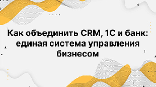 Как объединить CRM, 1С и банк: единая система управления бизнесом