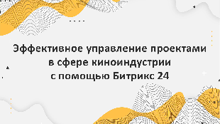 Эффективное управление проектами в сфере киноиндустрии с помощью Битрикс 24