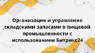 Организация и управление складскими запасами в пищевой промышленности с использованием Битрикс24