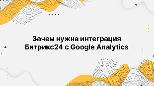 Зачем нужна интеграция Битрикс24 с Google Analytics