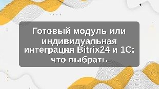 Готовый модуль или индивидуальная интеграция Bitrix24 и 1С: что выбрать