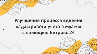 Улучшение процесса ведения кадастрового учета в музеях с помощью Битрикс 24