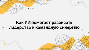 Как ИИ помогает развивать лидерство и командную синергию