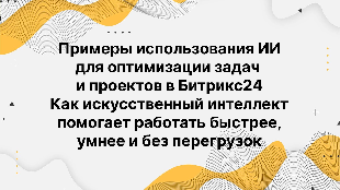 Примеры использования ИИ для оптимизации задач и проектов в Битрикс24. Как искусственный интеллект помогает работать быстрее, умнее и без перегрузок