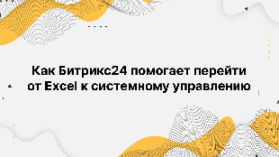 Как Битрикс24 помогает перейти от Excel к системному управлению