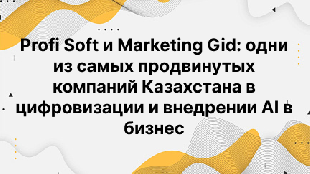 Profi Soft и Marketing Gid: одни из самых продвинутых компаний Казахстана в цифровизации и внедрении AI в бизнес
