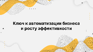 Ключ к автоматизации бизнеса и росту эффективности