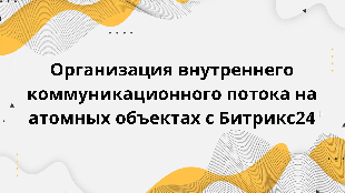 Организация внутреннего коммуникационного потока на атомных объектах с Битрикс24