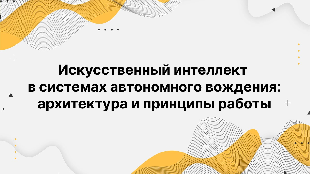 Искусственный интеллект в системах автономного вождения: архитектура и принципы работы