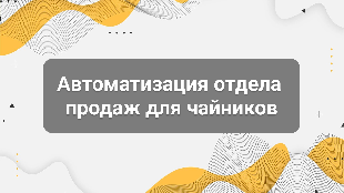 Автоматизация отдела продаж для чайников: что можно настроить в CRM