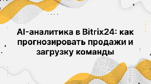 AI-аналитика в Bitrix24: как прогнозировать продажи и загрузку команды