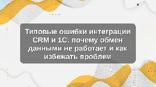 Типовые ошибки интеграции CRM и 1С: почему обмен данными не работает и как избежать проблем