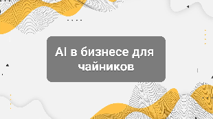 AI в бизнесе для чайников: где искусственный интеллект реально помогает