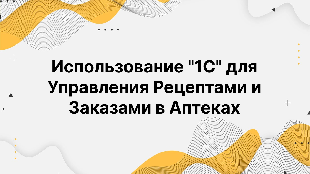 Использование "1С" для Управления Рецептами и Заказами в Аптеках