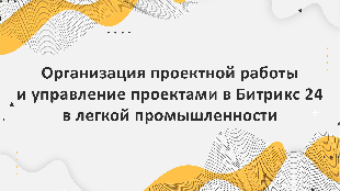 Организация проектной работы и управление проектами в Битрикс 24 в легкой промышленности