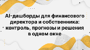 AI-дашборды для финансового директора и собственника: контроль, прогнозы и решения в одном окне