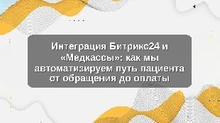 Интеграция Битрикс24 и «Медкассы»: как мы автоматизируем путь пациента от обращения до оплаты