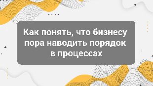 Как понять, что бизнесу пора наводить порядок в процессах: 10 признаков управленческого хаоса