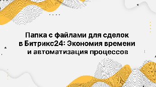 Папка с файлами для сделок в Битрикс24: Экономия времени и автоматизация процессов