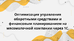 Оптимизация управления оборотными средствами и финансовым планированием на мясомолочной компании через 1С.