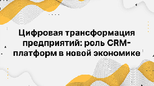 Цифровая трансформация предприятий: роль CRM-платформ в новой экономике