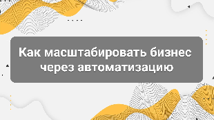 Как масштабировать бизнес через автоматизацию
