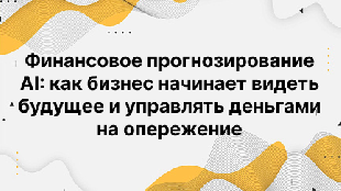 Финансовое прогнозирование AI: как бизнес начинает видеть будущее и управлять деньгами на опережение