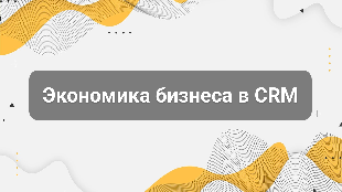 Экономика бизнеса в CRM: полный разбор системы, которая показывает реальные деньги