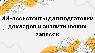ИИ-ассистенты для подготовки докладов и аналитических записок