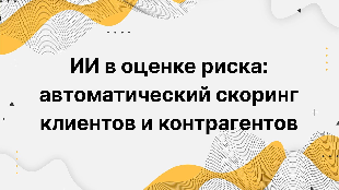ИИ в оценке риска: автоматический скоринг клиентов и контрагентов