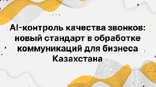AI-контроль качества звонков: новый стандарт в обработке коммуникаций для бизнеса Казахстана