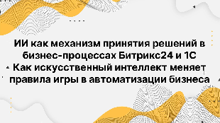ИИ как механизм принятия решений в бизнес-процессах Битрикс24 и 1С. Как искусственный интеллект меняет правила игры в автоматизации бизнеса