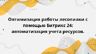 Оптимизация работы лесопилки с помощью Битрикс 24: автоматизация учета ресурсов.
