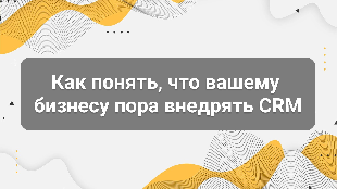 Как понять, что вашему бизнесу пора внедрять CRM