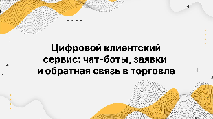 Цифровой клиентский сервис: чат-боты, заявки и обратная связь в торговле