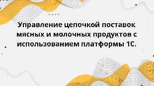Управление цепочкой поставок мясных и молочных продуктов с использованием платформы 1С.