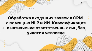 Обработка входящих заявок в CRM с помощью NLP и ИИ. Классификация и назначение ответственных лиц без участия человека