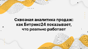 Сквозная аналитика продаж: как Битрикс24 показывает, что реально работает